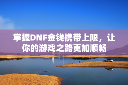 掌握DNF金钱携带上限，让你的游戏之路更加顺畅