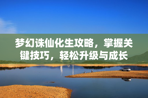 梦幻诛仙化生攻略，掌握关键技巧，轻松升级与成长