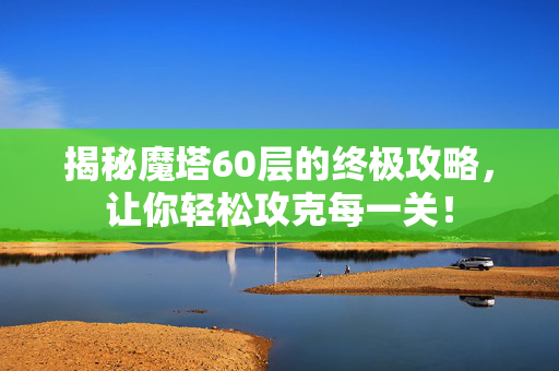 揭秘魔塔60层的终极攻略，让你轻松攻克每一关！