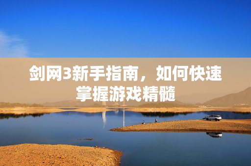 剑网3新手指南，如何快速掌握游戏精髓