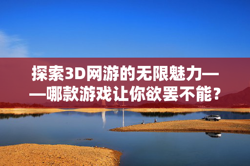 探索3D网游的无限魅力——哪款游戏让你欲罢不能？