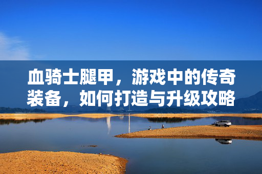 血骑士腿甲，游戏中的传奇装备，如何打造与升级攻略