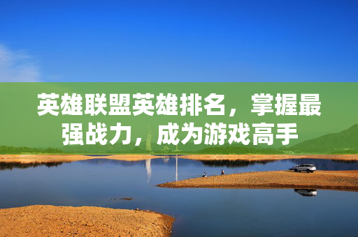 英雄联盟英雄排名，掌握最强战力，成为游戏高手