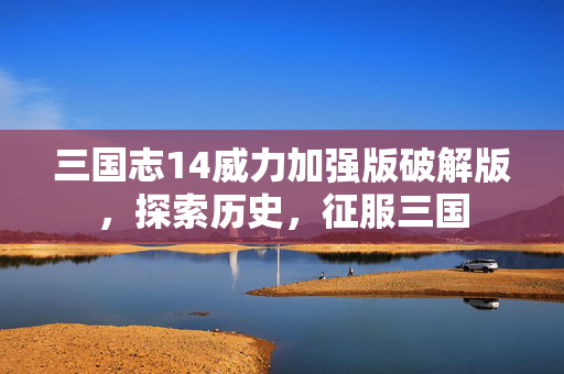 三国志14威力加强版破解版,探索历史,征服三国 三国志14威力加强版破解版,探索历史,征服三国