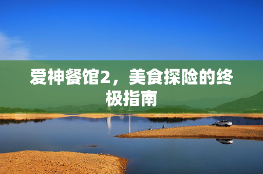 爱神餐馆2，美食探险的终极指南