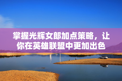 掌握光辉女郎加点策略，让你在英雄联盟中更加出色