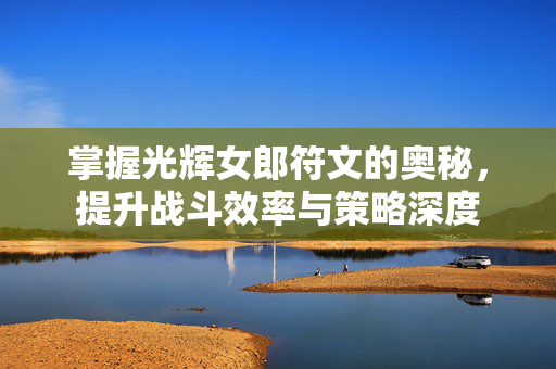 掌握光辉女郎符文的奥秘，提升战斗效率与策略深度