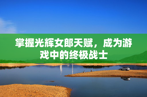 掌握光辉女郎天赋，成为游戏中的终极战士