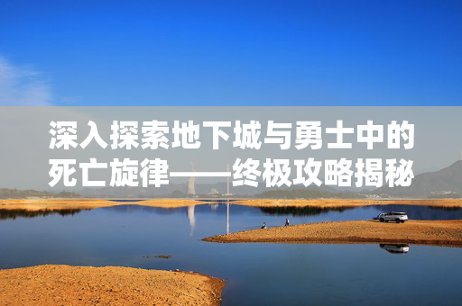 深入探索地下城与勇士中的死亡旋律——终极攻略揭秘