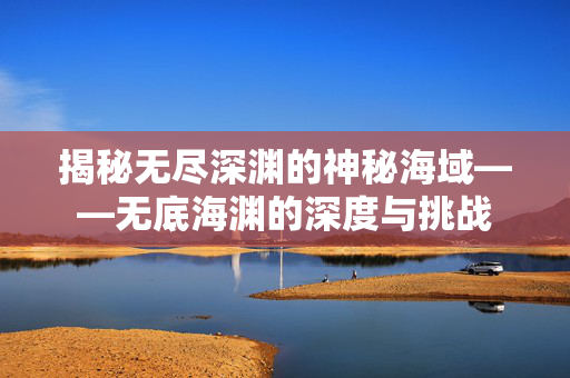 揭秘无尽深渊的神秘海域——无底海渊的深度与挑战