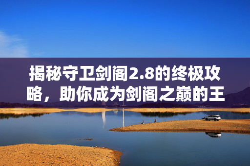 揭秘守卫剑阁2.8的终极攻略，助你成为剑阁之巅的王者