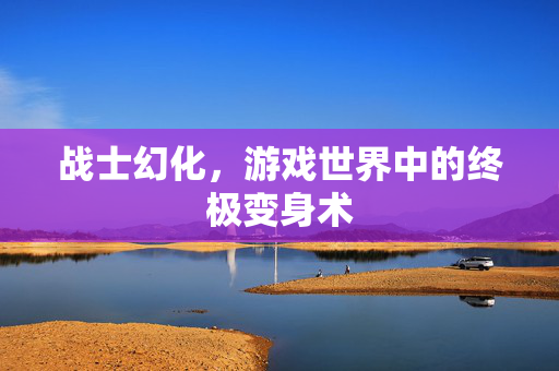战士幻化，游戏世界中的终极变身术