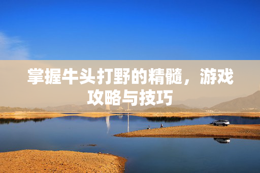 掌握牛头打野的精髓，游戏攻略与技巧