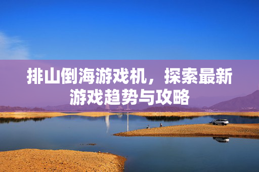 排山倒海游戏机，探索最新游戏趋势与攻略