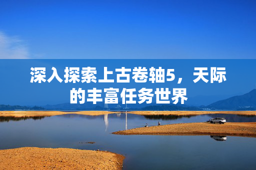 深入探索上古卷轴5，天际的丰富任务世界