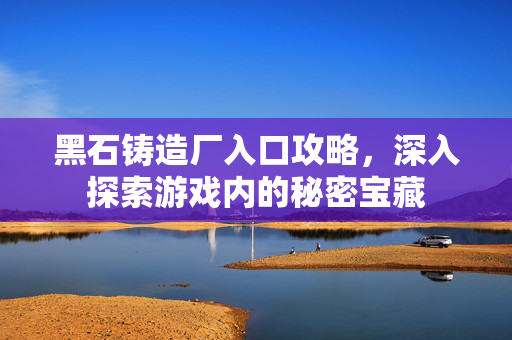 黑石铸造厂入口攻略，深入探索游戏内的秘密宝藏