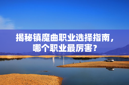 揭秘镇魔曲职业选择指南，哪个职业最厉害？