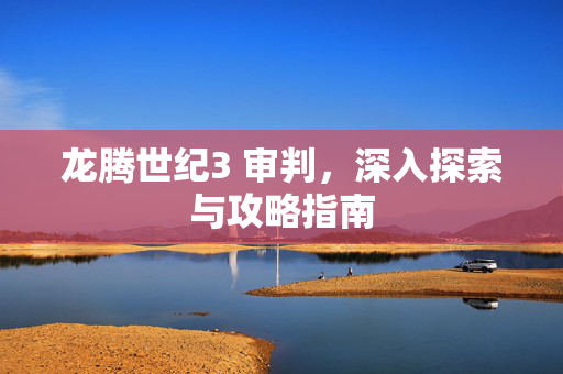 龙腾世纪3 审判，深入探索与攻略指南
