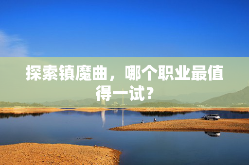 探索镇魔曲，哪个职业最值得一试？