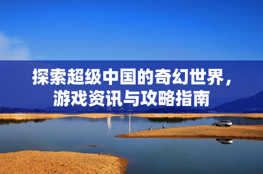 探索超级中国的奇幻世界，游戏资讯与攻略指南