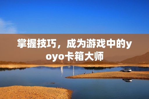 掌握技巧，成为游戏中的yoyo卡箱大师