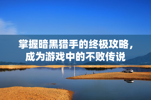 掌握暗黑猎手的终极攻略,成为游戏中的不败传说 掌握暗黑猎手的终极攻略,成为游戏中的不败传说