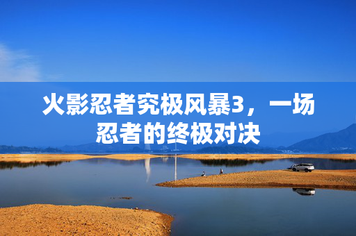 火影忍者究极风暴3，一场忍者的终极对决