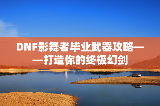 DNF影舞者毕业武器攻略——打造你的终极幻剑