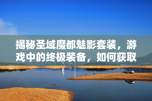 揭秘圣域魔都魅影套装，游戏中的终极装备，如何获取与升级？
