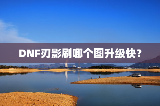 DNF刃影刷哪个图升级快？