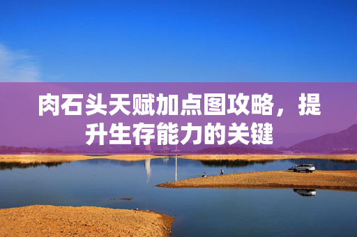 肉石头天赋加点图攻略，提升生存能力的关键