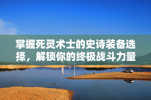 掌握死灵术士的史诗装备选择，解锁你的终极战斗力量