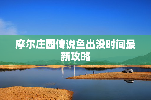 摩尔庄园传说鱼出没时间最新攻略