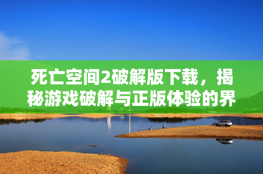 死亡空间2破解版下载，揭秘游戏破解与正版体验的界限