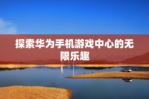 探索华为手机游戏中心的无限乐趣