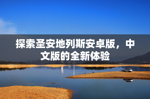 探索圣安地列斯安卓版,中文版的全新体验 探索圣安地列斯安卓版,中文版的全新体验