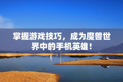 掌握游戏技巧，成为魔兽世界中的手机英雄！