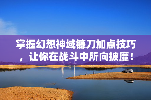 掌握幻想神域镰刀加点技巧，让你在战斗中所向披靡！