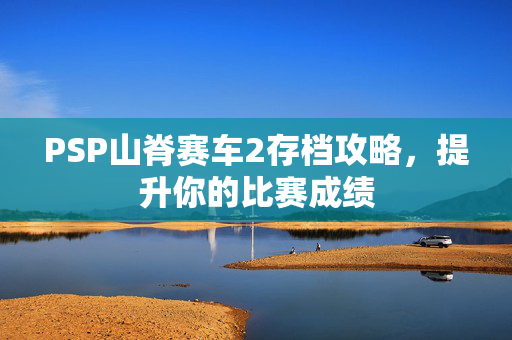 PSP山脊赛车2存档攻略，提升你的比赛成绩