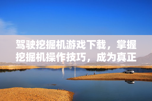 驾驶挖掘机游戏下载，掌握挖掘机操作技巧，成为真正的建筑大师