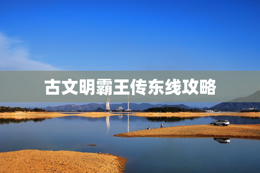 古文明霸王传东线攻略