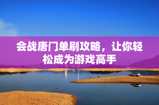 会战唐门单刷攻略，让你轻松成为游戏高手