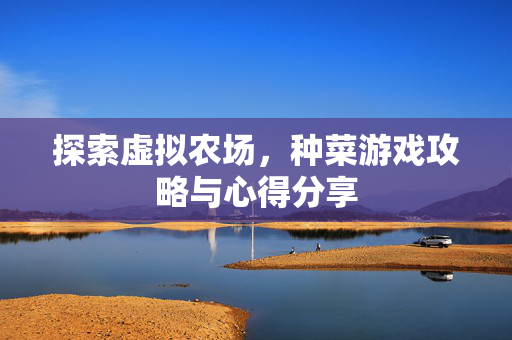 探索虚拟农场，种菜游戏攻略与心得分享