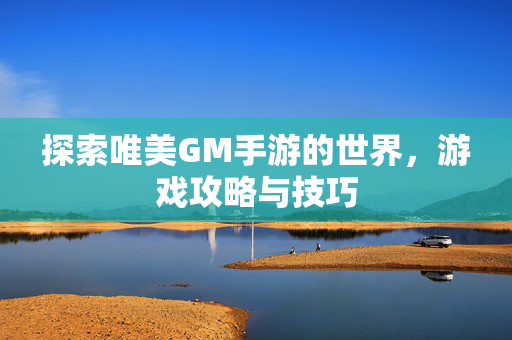 探索唯美GM手游的世界，游戏攻略与技巧
