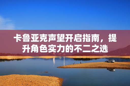 卡鲁亚克声望开启指南,提升角色实力的不二之选 卡鲁亚克声望开启指南,提升角色实力的不二之选