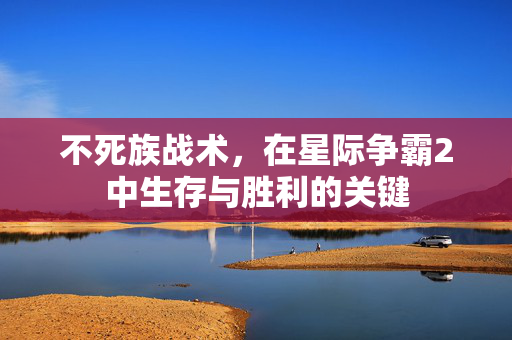 不死族战术，在星际争霸2中生存与胜利的关键