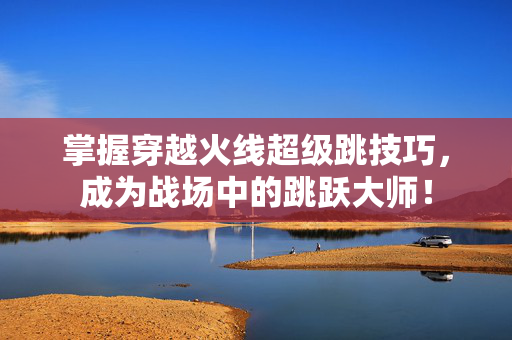 掌握穿越火线超级跳技巧，成为战场中的跳跃大师！