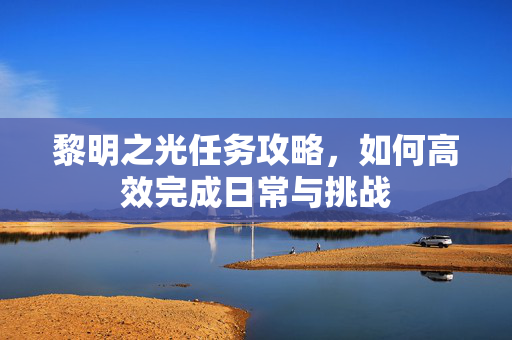 黎明之光任务攻略，如何高效完成日常与挑战