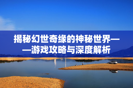 揭秘幻世奇缘的神秘世界——游戏攻略与深度解析
