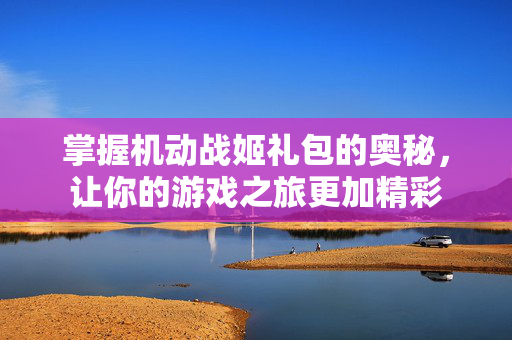 掌握机动战姬礼包的奥秘，让你的游戏之旅更加精彩